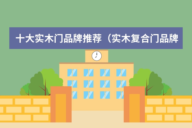 十大实木门品牌推荐（实木复合门品牌盘点）