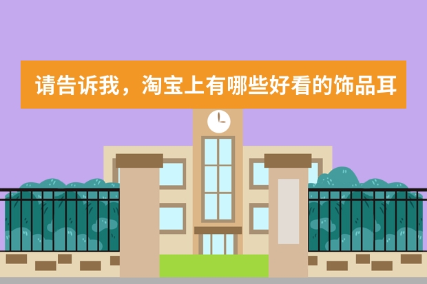 请告诉我，淘宝上有哪些好看的饰品耳环店铺值得分享吗？