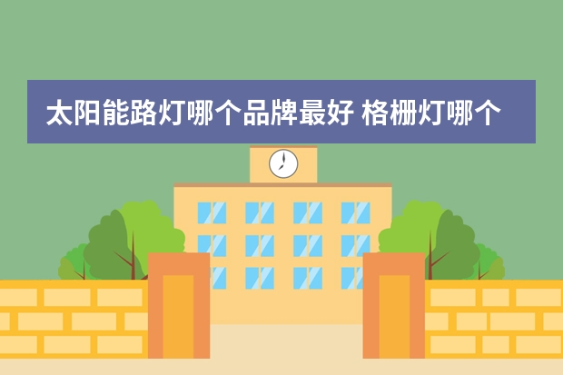 太阳能路灯哪个品牌最好 格栅灯哪个品牌好