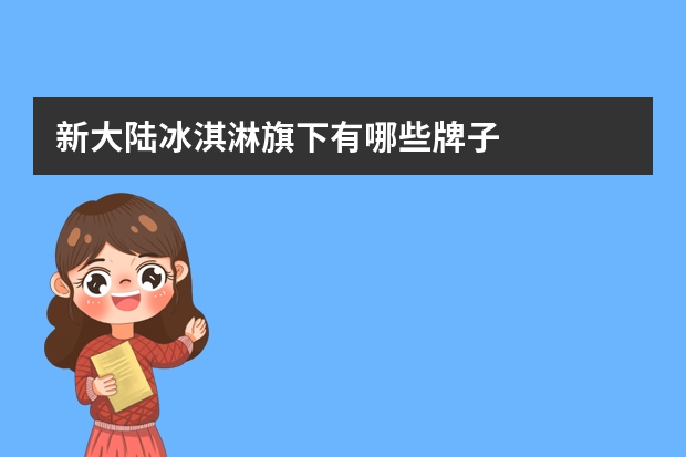 新大陆冰淇淋旗下有哪些牌子