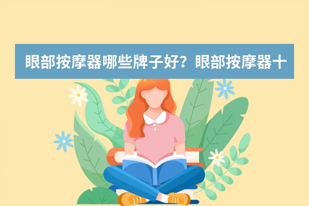 眼部按摩器哪些牌子好？眼部按摩器十大品牌排行榜(眼睛按摩仪器十大名牌)