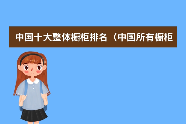 中国十大整体橱柜排名（中国所有橱柜品牌排名前十的是哪几个）