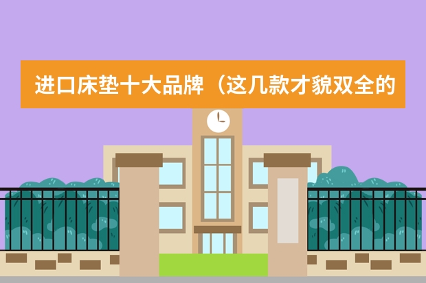 进口床垫十大品牌（这几款才貌双全的床垫品牌 你看上谁了？）