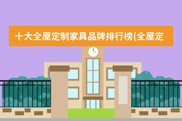 十大全屋定制家具品牌排行榜(全屋定制家具十大品牌排名准确么?_齐家问问) 家居用品品牌排行榜前十名 家居服口碑最好的品牌排行