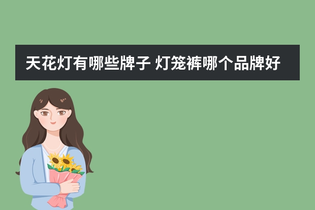 天花灯有哪些牌子 灯笼裤哪个品牌好
