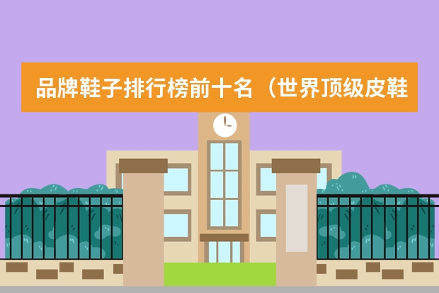 品牌鞋子排行榜前十名（世界顶级皮鞋品牌 排行榜）