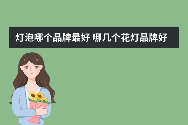灯泡哪个品牌最好 哪几个花灯品牌好