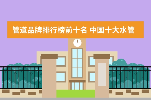 管道品牌排行榜前十名 中国十大水管品牌最新排行榜 水管十大品牌排行榜