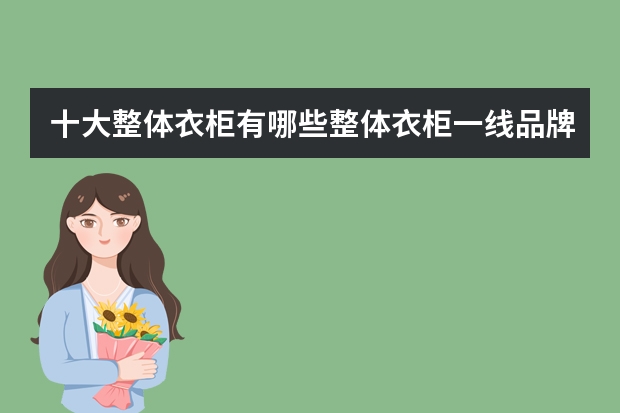 十大整体衣柜有哪些整体衣柜一线品牌推荐