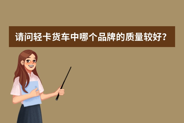 请问轻卡货车中哪个品牌的质量较好？