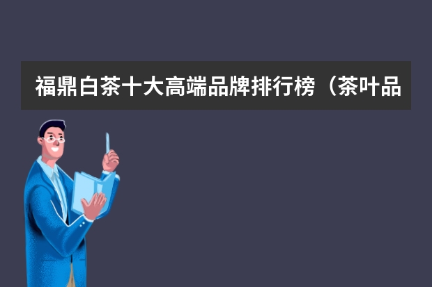 福鼎白茶十大高端品牌排行榜（茶叶品牌排行榜）