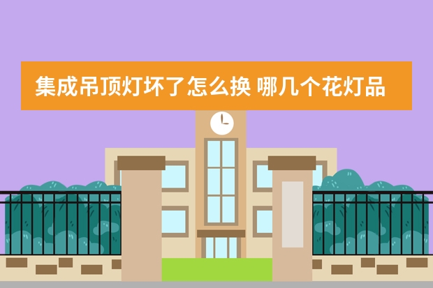 集成吊顶灯坏了怎么换 哪几个花灯品牌好