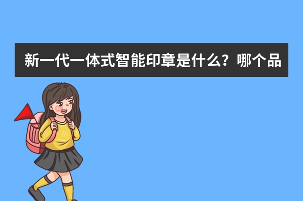 新一代一体式智能印章是什么？哪个品牌好？