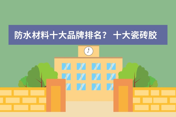 防水材料十大品牌排名? 十大瓷砖胶品牌排行榜 瓷砖胶品牌大盘点