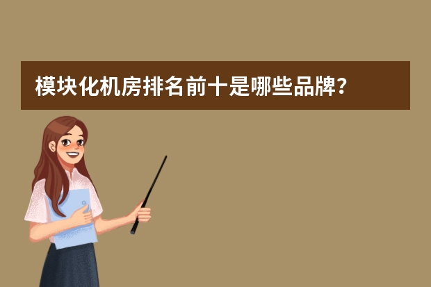 模块化机房排名前十是哪些品牌？