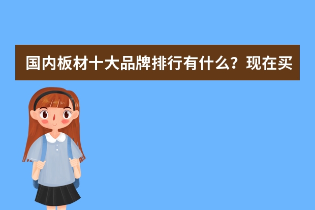 国内板材十大品牌排行有什么？现在买板材，通常哪款好？