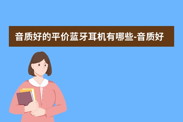 音质好的平价蓝牙耳机有哪些-音质好的平价蓝牙耳机推荐
