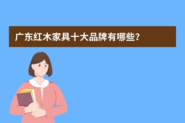 广东红木家具十大品牌有哪些?
