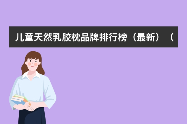 儿童天然乳胶枕品牌排行榜（最新）（颈椎枕头品牌排行榜前十名）