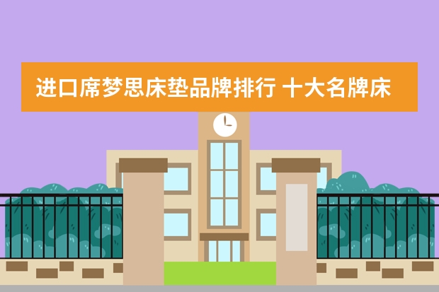 进口席梦思床垫品牌排行 十大名牌床垫排行榜 席梦思床垫十大排名？