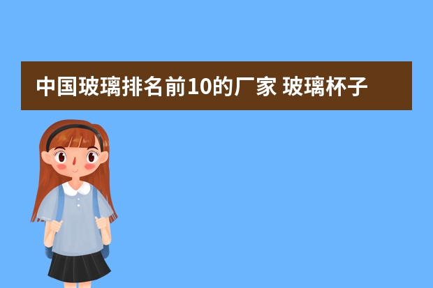 中国玻璃排名前10的厂家 玻璃杯子的十大品牌排行 门窗玻璃十大品牌排行榜