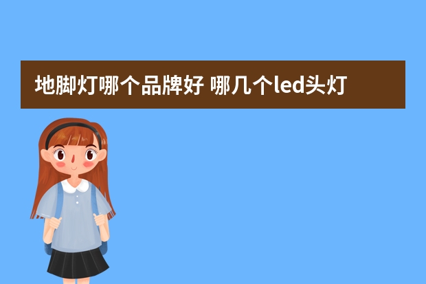 地脚灯哪个品牌好 哪几个led头灯品牌好