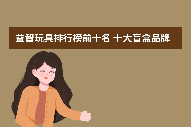 益智玩具排行榜前十名 十大盲盒品牌排行榜 中国玩具十大名牌排名