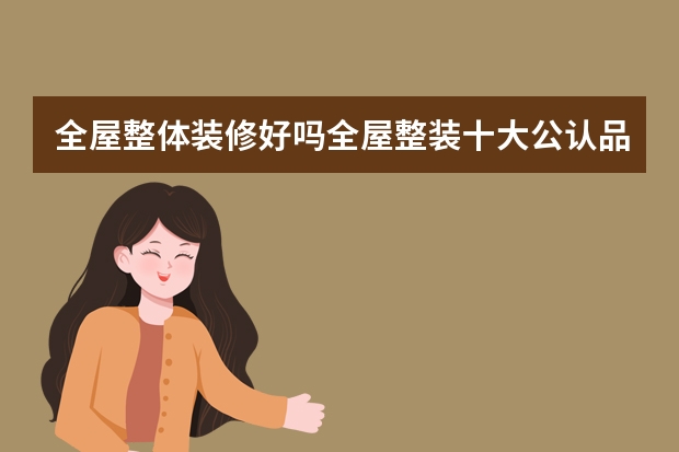 全屋整体装修好吗全屋整装十大公认品牌有哪几个
