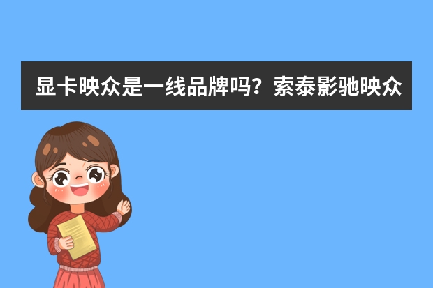 显卡映众是一线品牌吗？索泰影驰映众哪个牌子好？
