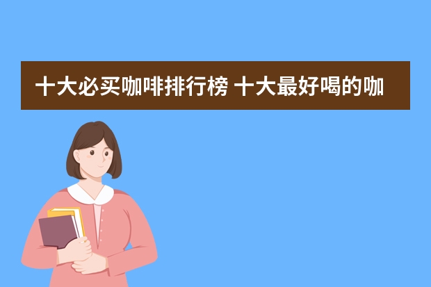 十大必买咖啡排行榜 十大最好喝的咖啡牌子 咖啡加盟店排行榜前十名