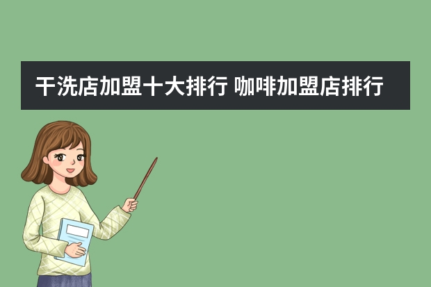 干洗店加盟十大排行 咖啡加盟店排行榜前十名 连锁酒店加盟店10大品牌