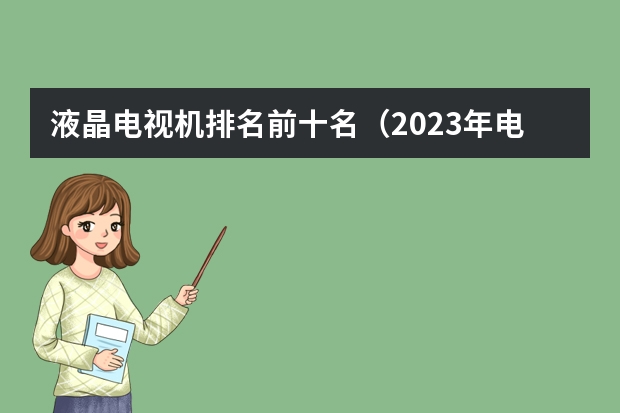 液晶电视机排名前十名（2023年电视十大品牌？）
