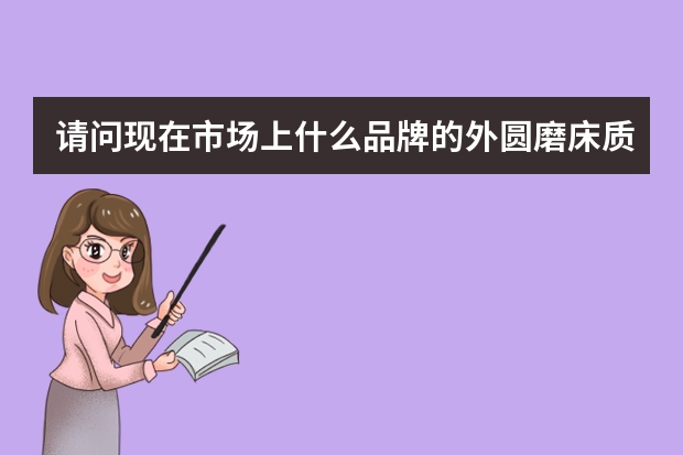请问现在市场上什么品牌的外圆磨床质量好精度高？