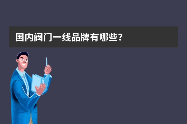国内阀门一线品牌有哪些？