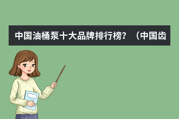 中国油桶泵十大品牌排行榜?(中国齿轮油泵十大品牌排行榜?)