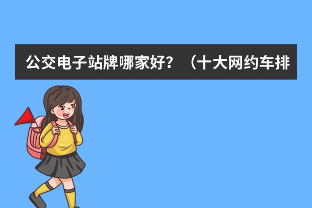 公交电子站牌哪家好？（十大网约车排行榜）