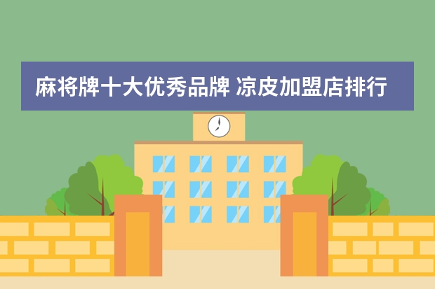 麻将牌十大优秀品牌 凉皮加盟店排行榜 麻将品牌十大排名