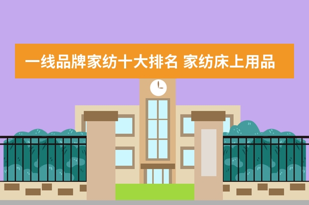 一线品牌家纺十大排名 家纺床上用品品牌排行榜前十名 家纺床上用品品牌排行榜前十名