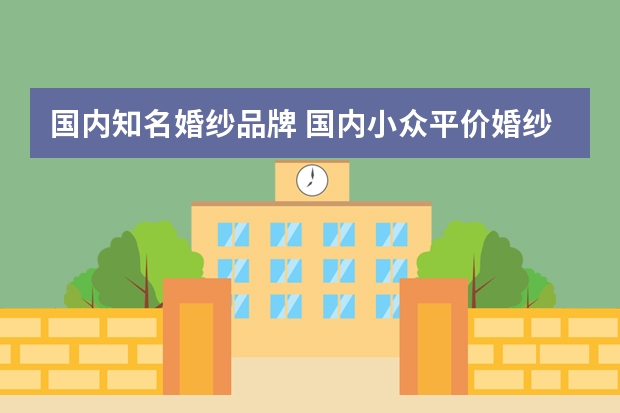 国内知名婚纱品牌 国内小众平价婚纱品牌（照婚纱照排名）
