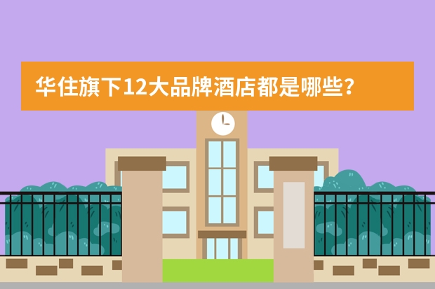 华住旗下12大品牌酒店都是哪些？