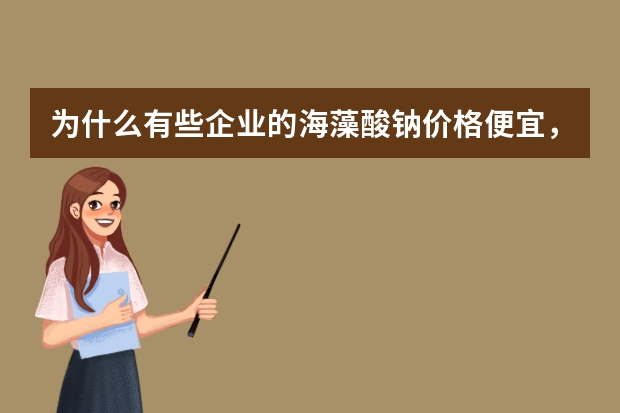 为什么有些企业的海藻酸钠价格便宜，有些更贵？
