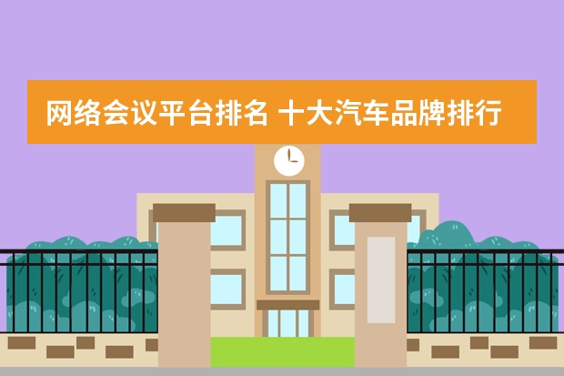 网络会议平台排名 十大汽车品牌排行榜 网课平台排名前十
