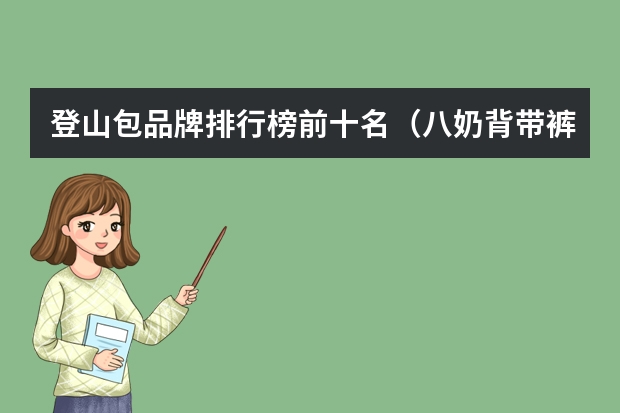 登山包品牌排行榜前十名（八奶背带裤真假辨别）