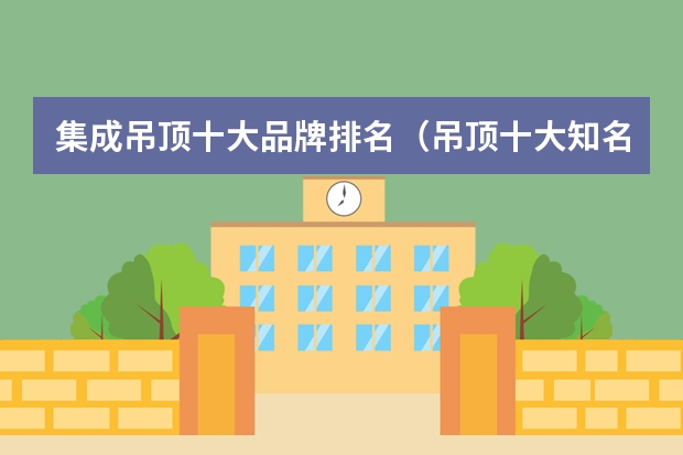 集成吊顶十大品牌排名（吊顶十大知名品牌排行榜 全国吊顶十大品牌）
