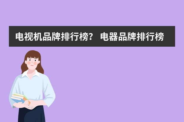 电视机品牌排行榜？ 电器品牌排行榜前十名 电视机品牌推荐