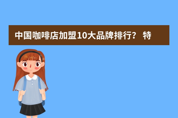 中国咖啡店加盟10大品牌排行？ 特色菜加盟店排行榜：选择大于努力