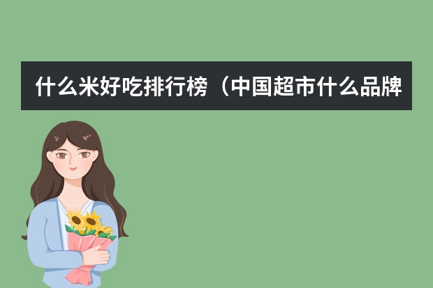 什么米好吃排行榜（中国超市什么品牌大米最好吃最香）