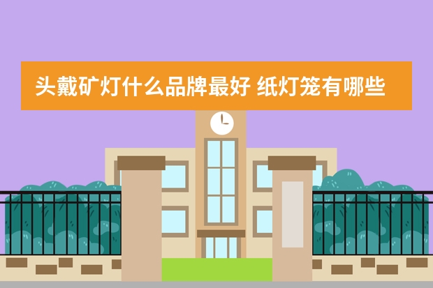 头戴矿灯什么品牌最好 纸灯笼有哪些牌子