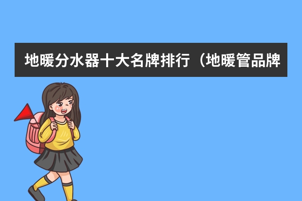 地暖分水器十大名牌排行（地暖管品牌十大排名 前十名）