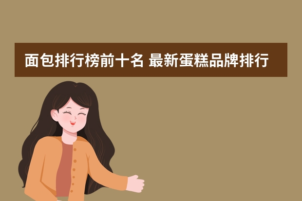 面包排行榜前十名 最新蛋糕品牌排行榜